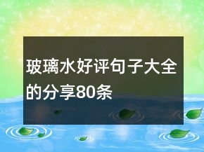 玻璃水好評(píng)句子大全的分享80條