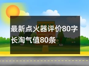 最新點(diǎn)火器評價(jià)80字長淘氣值80條