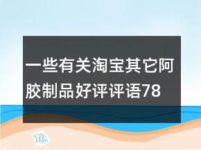 一些有關(guān)淘寶其它阿膠制品好評(píng)評(píng)語(yǔ)78條