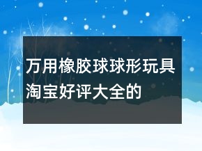 萬用橡膠球、球形玩具淘寶好評大全的匯總68條