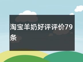 淘寶羊奶好評(píng)評(píng)價(jià)79條