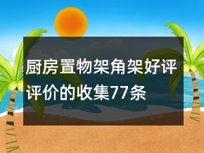 廚房置物架、角架好評(píng)評(píng)價(jià)的收集77條