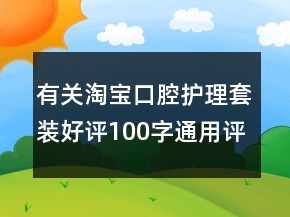 有關(guān)淘寶口腔護(hù)理套裝好評100字通用評論68條