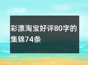 彩漂淘寶好評(píng)80字的集錦74條