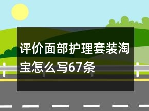 評(píng)價(jià)面部護(hù)理套裝淘寶怎么寫(xiě)67條