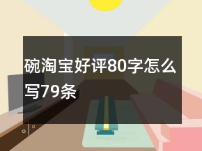 碗淘寶好評80字怎么寫79條