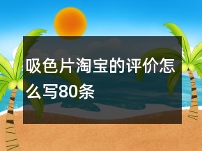 吸色片淘寶的評(píng)價(jià)怎么寫80條