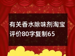 有關(guān)香水、除味劑淘寶評價(jià)80字復(fù)制65條