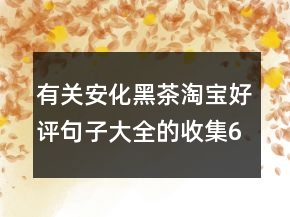 有關(guān)安化黑茶淘寶好評(píng)句子大全的收集64條