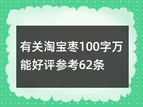 有關(guān)淘寶棗100字萬(wàn)能好評(píng)參考62條