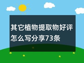 其它植物提取物好評(píng)怎么寫(xiě)分享73條