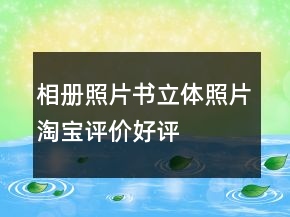 相冊、照片書、立體照片淘寶評價好評怎么寫匯總65條