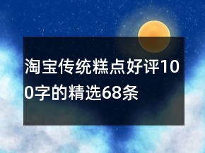 淘寶傳統(tǒng)糕點好評100字的精選68條