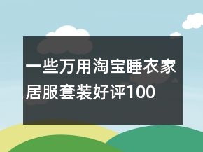 一些萬用淘寶睡衣、家居服套裝好評100字通用評論67條