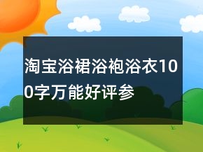 淘寶浴裙、浴袍、浴衣100字萬能好評參考62條