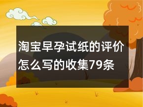 淘寶早孕試紙的評價怎么寫的收集79條