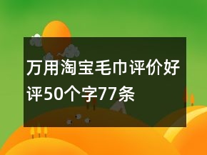 萬用淘寶毛巾評(píng)價(jià)好評(píng)50個(gè)字77條