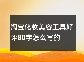 淘寶化妝、美容工具好評80字怎么寫的匯總71條