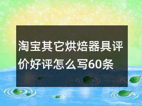 淘寶其它烘焙器具評(píng)價(jià)好評(píng)怎么寫(xiě)60條