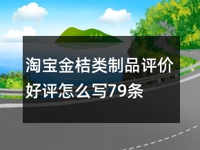 淘寶金桔類制品評(píng)價(jià)好評(píng)怎么寫79條
