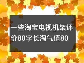一些淘寶電視機(jī)架評價80字長淘氣值80條