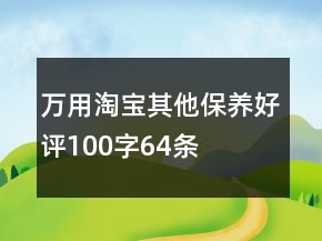 萬用淘寶其他保養(yǎng)好評100字64條