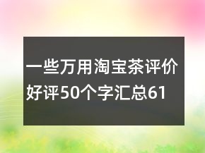 一些萬用淘寶茶評(píng)價(jià)好評(píng)50個(gè)字匯總61條