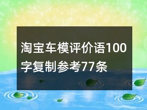 淘寶車模評價語100字復制參考77條