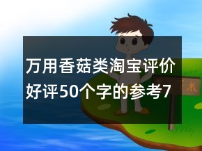 萬用香菇類淘寶評價好評50個字的參考76條