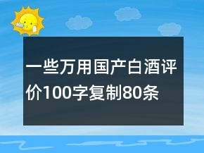 一些萬用國(guó)產(chǎn)白酒評(píng)價(jià)100字復(fù)制80條