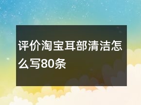 評(píng)價(jià)淘寶耳部清潔怎么寫80條