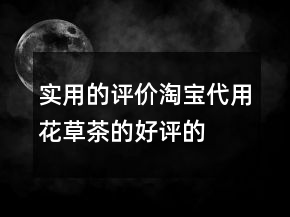 實(shí)用的評(píng)價(jià)淘寶代用、花草茶的好評(píng)的集錦71條