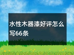 水性木器漆好評怎么寫66條