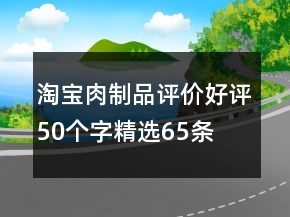 淘寶肉制品評(píng)價(jià)好評(píng)50個(gè)字精選65條