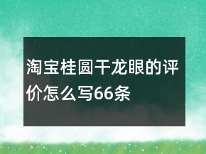 淘寶桂圓干、龍眼的評價(jià)怎么寫66條