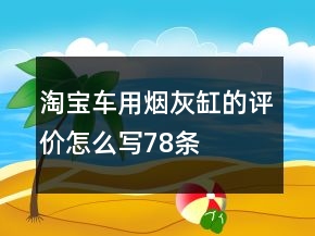 淘寶車用煙灰缸的評(píng)價(jià)怎么寫78條