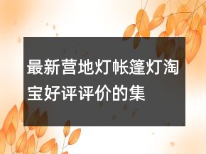 最新營地?zé)?、帳篷燈淘寶好評(píng)評(píng)價(jià)的集錦68條