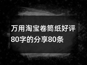 萬用淘寶卷筒紙好評80字的分享80條