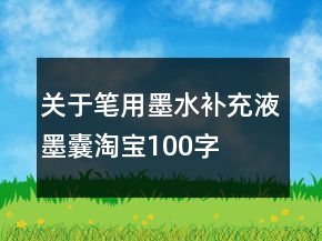 關(guān)于筆用墨水、補(bǔ)充液、墨囊淘寶100字萬能好評收集65條