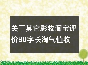 關于其它彩妝淘寶評價80字長淘氣值收集75條