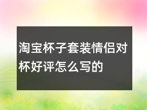 淘寶杯子套裝、情侶對杯好評怎么寫的收集70條