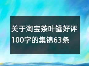 關(guān)于淘寶茶葉罐好評(píng)100字的集錦63條
