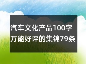 汽車文化產(chǎn)品100字萬能好評的集錦79條