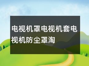電視機(jī)罩、電視機(jī)套、電視機(jī)防塵罩淘寶好評(píng)句子大全分享78條