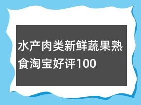 水產(chǎn)肉類、新鮮蔬果、熟食淘寶好評(píng)100字怎么寫收集74條