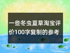 一些冬蟲(chóng)夏草淘寶評(píng)價(jià)100字復(fù)制的參考72條