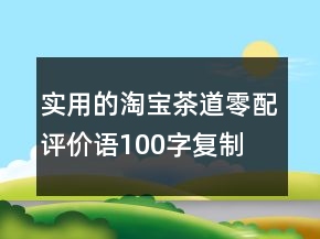 實用的淘寶茶道、零配評價語100字復(fù)制68條