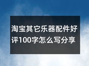 淘寶其它樂器配件好評100字怎么寫分享76條