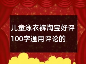 兒童泳衣、褲淘寶好評100字通用評論的收集66條