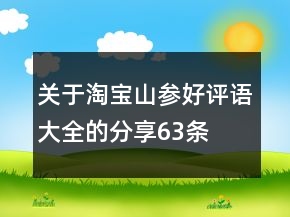 關(guān)于淘寶山參好評語大全的分享63條
